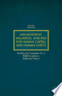 Management, valuation, and risk for human capital and human assets : building the foundation for a multi-disciplinary, multi-level theory /
