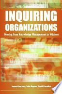 Inquiring organizations : moving from knowledge management to wisdom /