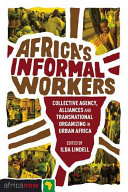 Africa's informal workers : collective agency, alliances and transnational organizing in urban Africa /