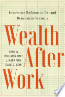 Wealth after work : innovative reforms to expand retirement security / edited by William G. Gale, J. Mark Iwry, David C. John.