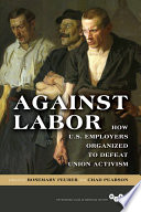 Against labor : how U.S. employers organized to defeat union activism /