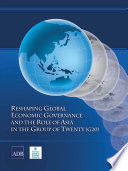 Reshaping global economic governance and the role of Asia in the Group of Twenty (G20) : prepared under Asian Development Bank's Technical Assistance 7501 "Asia's Strategic Participation in the Group of Twenty for Global Economic Governance Reform" /