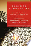 The Rise of the Infrastructure State : How US-China Rivalry Shapes Politics and Place Worldwide /