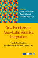New frontiers in Asia-Latin America integration : trade facilitation, production networks, and FTAs /