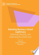 Debating Business School Legitimacy : Attacking, Rocking, and Defending the Status Quo /