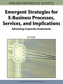 Emergent strategies for e-business processes, services, and implications : advancing corporate frameworks /