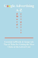 Google advertising A-Z : essential adwords & image ads tips for getting the most clicks at the lowest cost /