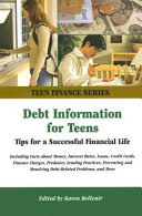 Debt information for teens : tips for a successful financial life including facts about money, interest rates, loans, credit cards, finance charges, predatory lending practices, preventing and resolving debt-related problems, and more /