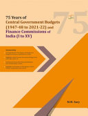 75 years of central government budgets (1947-48 to 2021-22) and finance commissions of India (I to XV) : incorporating, a comprehensive description and analysis of budgetary practices and reforms in India, highlights of each central government budget from 1947-48 to 2021-22, evolution of centre-state financial relations (fiscal federalism) in India, highlights and summary of the report of each finance commission from I to XV /