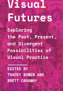 Visual futures : exploring the past, present, and divergent possibilities of visual practice /
