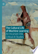 The Cultural Life of Machine Learning : An Incursion into Critical AI Studies /