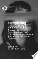 Interpreting subcultures : approaching, contextualizing, and embodying sense-making practices in alternative cultures /