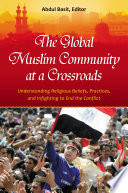 The global Muslim community at a crossroads : understanding religious beliefs, practices, and infighting to end the conflict /