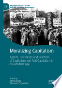 Moralizing Capitalism : Agents, Discourses and Practices of Capitalism and Anti-Capitalism in the Modern Age /