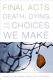 Final acts : death, dying, and the choices we make /