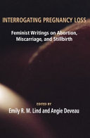 Interrogating pregnancy loss : feminist writings on abortion, miscarriage, and stillbirth /