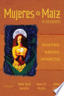 Mujeres de Maiz en movimiento : spiritual artivism, healing justice, and feminist praxis /