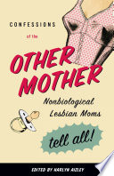 Confessions of the other mother : non-biological lesbian moms tell all /