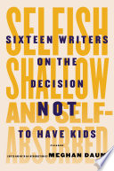 Selfish, shallow, and self-absorbed : sixteen writers on the decision not to have kids /