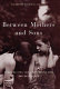 Between mothers and sons : women writers talk about having sons and raising men /