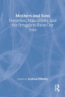 Mothers & sons : feminism, masculinity, and the struggle to raise our sons /