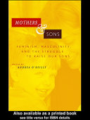 Mothers & sons : feminism, masculinity, and the struggle to raise our sons /