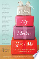 What My Mother Gave Me : Thirty-one Women on the Gifts That Mattered Most /