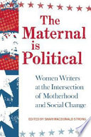 The maternal is political : women writers at the intersection of motherhood and social change /