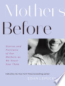 Mothers Before : Stories and Portraits of Our Mothers As We Never Saw Them : Stories and Portraits of Our Mothers As We Never Saw Them.