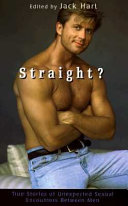 Straight? : true stories of unexpected sexual encounters between men /