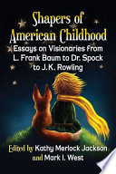 Shapers of American childhood : essays on visionaries from L. Frank Baum to Dr. Spock to J.K. Rowling /