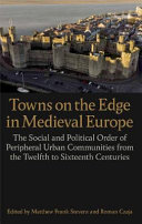 Towns on the edge in medieval Europe : the social and political order of peripheral urban communities from the twelfth to sixteenth centuries /
