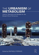 The urbanism of Metabolism : visions, scenarios and models for the mutant city of tomorrow /