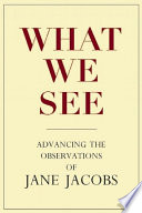 What we see : advancing the observations of Jane Jacobs /