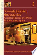 Towards enabling geographies : 'disabled' bodies and minds in society and space /