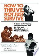 How to thrive, not just survive : a guide to developing independent life skills for blind and visually impaired children and youths /