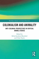 Colonialism and animality : anti-colonial perspectives in critical animal studies /