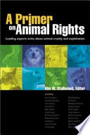 A primer on animal rights : leading experts write about animal cruelty and exploitation /