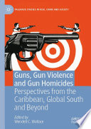 Guns, Gun Violence and Gun Homicides : Perspectives from the Caribbean, Global South and Beyond /