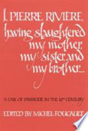 I, Pierre Rivière, having slaughtered my mother, my sister, and my brother-- : a case of parricide in the 19th century /