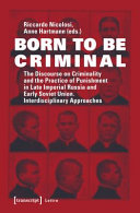 Born to be criminal : the discourse on criminality and the practice of punishment in late imperial Russia and early Soviet Union : interdisciplinary approaches /