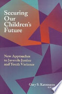 Securing our children's future : new approaches to juvenile justice and youth violence /