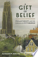 A Gift of Belief : Philanthropy and the Forging of Pittsburgh /