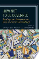 How not to be governed : readings and interpretations from a critical anarchist left /
