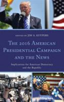 The 2016 American presidential campaign and the news : implications for American democracy and the republic /