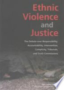 Ethnic violence and justice : the debate over responsibility, accountability, intervention, complicity, tribunals, and truth commissions.