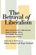 The betrayal of liberalism : how the disciples of freedom and equality helped foster the illiberal politics of coercion and control /