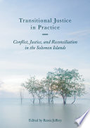 Transitional justice in practice : conflict, justice, and reconciliation in the Solomon Islands /
