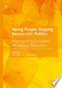 Young People Shaping Democratic Politics : Interrogating Inclusion, Mobilising Education /