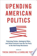 Upending American politics : polarizing parties, ideological elites, and citizen activists from the Tea Party to the anti-Trump resistance /